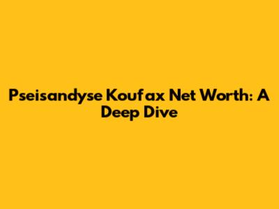 Pseisandyse Koufax Net Worth: A Deep Dive