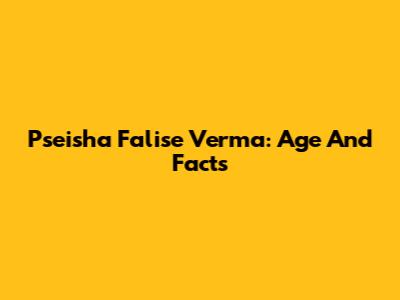 Pseisha Falise Verma: Age And Facts