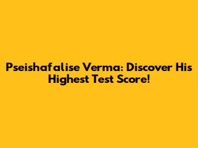 Pseishafalise Verma: Discover His Highest Test Score!