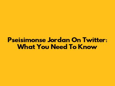 Pseisimonse Jordan On Twitter: What You Need To Know