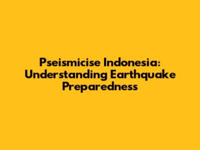 Pseismicise Indonesia: Understanding Earthquake Preparedness