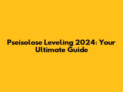 Pseisolose Leveling 2024: Your Ultimate Guide