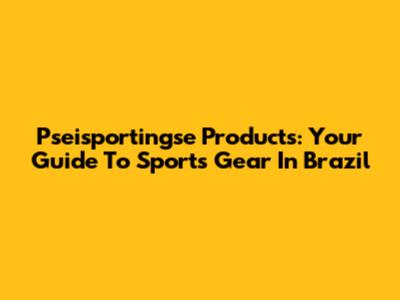 Pseisportingse Products: Your Guide To Sports Gear In Brazil