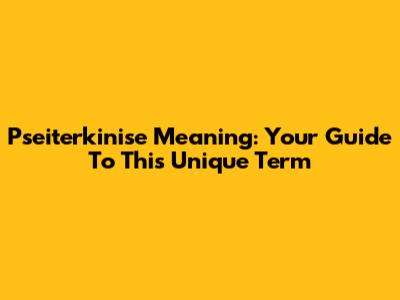 Pseiterkinise Meaning: Your Guide To This Unique Term