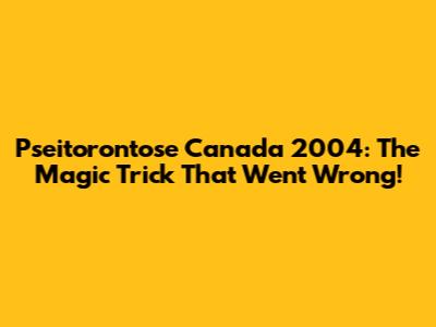 Pseitorontose Canada 2004: The Magic Trick That Went Wrong!