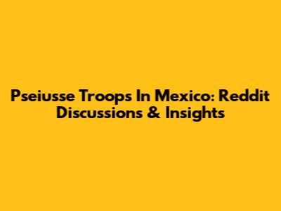 Pseiusse Troops In Mexico: Reddit Discussions & Insights