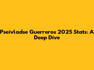 Pseivladse Guerrero's 2025 Stats: A Deep Dive