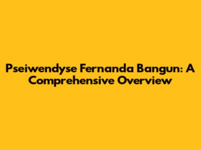 Pseiwendyse Fernanda Bangun: A Comprehensive Overview