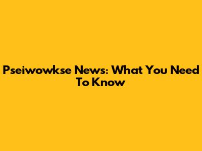Pseiwowkse News: What You Need To Know