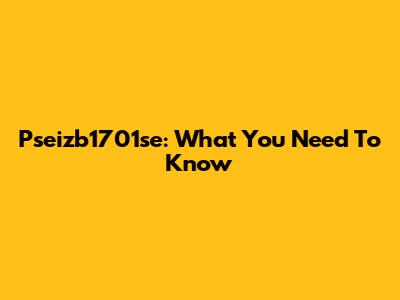 Pseizb1701se: What You Need To Know