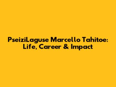 PseiziLaguse Marcello Tahitoe: Life, Career & Impact