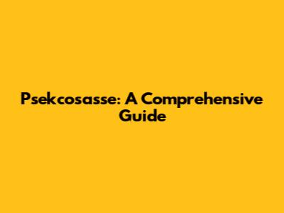 Psekcosasse: A Comprehensive Guide