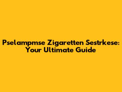 Pselampmse Zigaretten Sestrkese: Your Ultimate Guide