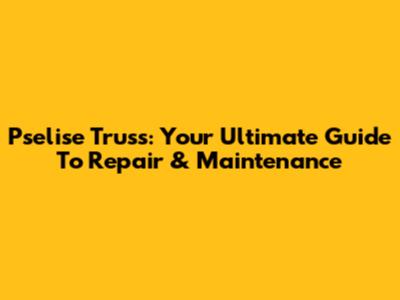 Pselise Truss: Your Ultimate Guide To Repair & Maintenance