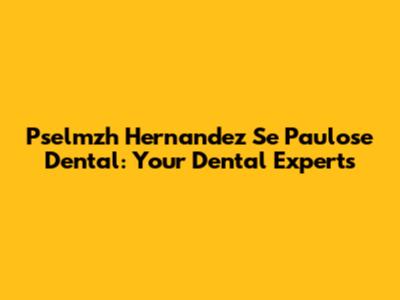 Pselmzh Hernandez Se Paulose Dental: Your Dental Experts