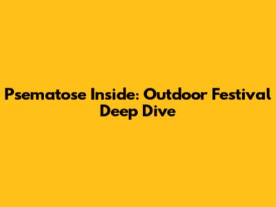 Psematose Inside: Outdoor Festival Deep Dive