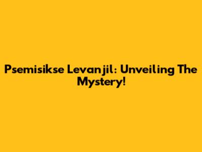 Psemisikse Levanjil: Unveiling The Mystery!