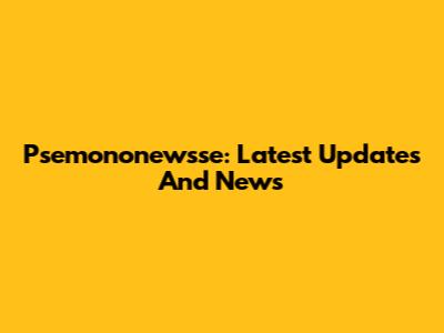 Psemononewsse: Latest Updates And News