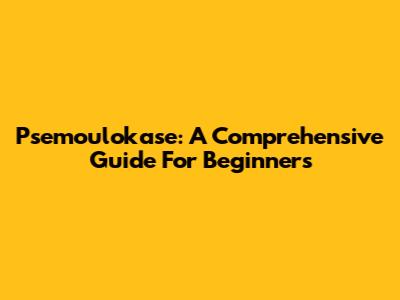Psemoulokase: A Comprehensive Guide For Beginners