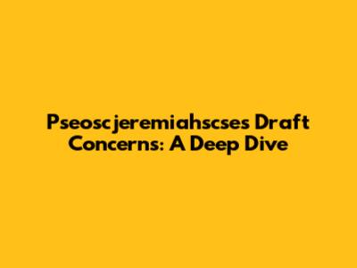 Pseoscjeremiahscse's Draft Concerns: A Deep Dive