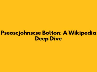 Pseoscjohnscse Bolton: A Wikipedia Deep Dive