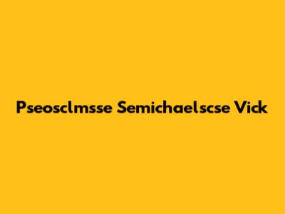 Pseosclmsse Semichaelscse Vick