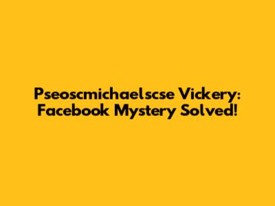 Pseoscmichaelscse Vickery: Facebook Mystery Solved!