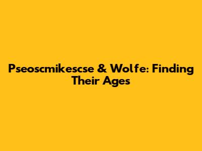 Pseoscmikescse & Wolfe: Finding Their Ages