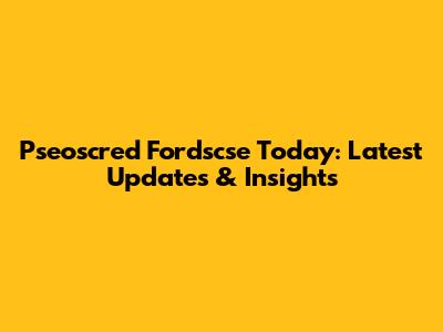 Pseoscred Fordscse Today: Latest Updates & Insights
