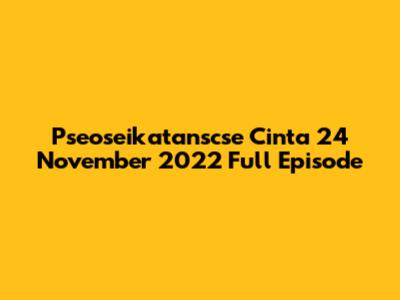 Pseoseikatanscse Cinta 24 November 2022 Full Episode