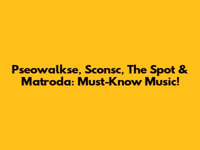 Pseowalkse, Sconsc, The Spot & Matroda: Must-Know Music!