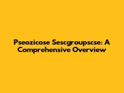 Pseozicose Sescgroupscse: A Comprehensive Overview