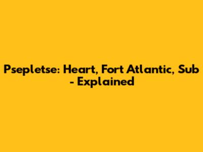 Psepletse: Heart, Fort Atlantic, Sub - Explained