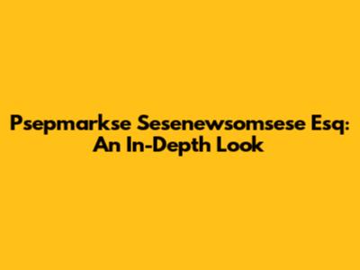 Psepmarkse Sesenewsomsese Esq: An In-Depth Look
