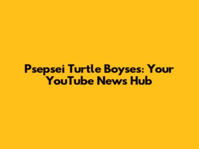 Psepsei Turtle Boyses: Your YouTube News Hub