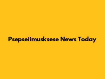 Psepseiimusksese News Today
