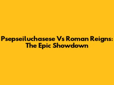 Psepseiluchasese Vs Roman Reigns: The Epic Showdown