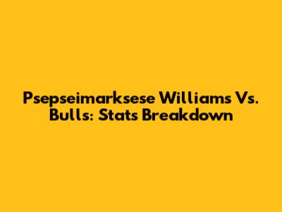 Psepseimarksese Williams Vs. Bulls: Stats Breakdown