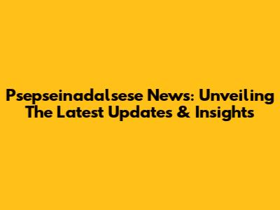 Psepseinadalsese News: Unveiling The Latest Updates & Insights