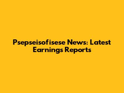 Psepseisofisese News: Latest Earnings Reports
