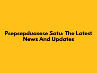 Psepsepduasese Satu: The Latest News And Updates