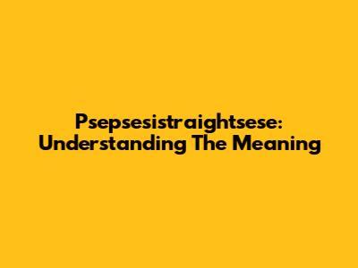 Psepsesistraightsese: Understanding The Meaning