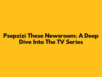 Psepzizi These Newsroom: A Deep Dive Into The TV Series