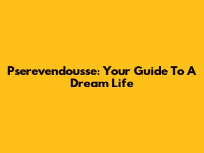 Pserevendousse: Your Guide To A Dream Life