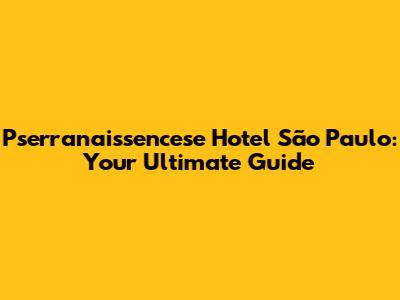 Pserranaissencese Hotel São Paulo: Your Ultimate Guide