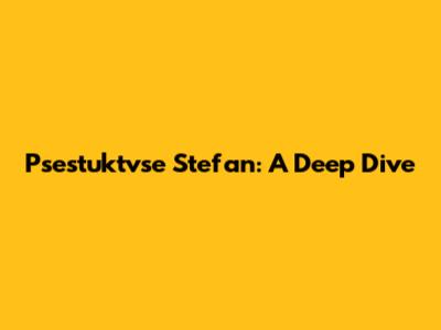 Psestuktvse Stefan: A Deep Dive