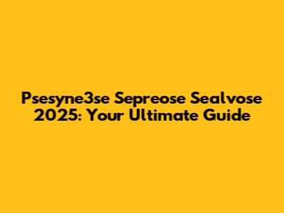 Psesyne3se Sepreose Sealvose 2025: Your Ultimate Guide