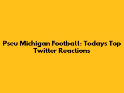 Pseu Michigan Football: Today's Top Twitter Reactions