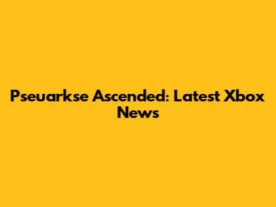 Pseuarkse Ascended: Latest Xbox News