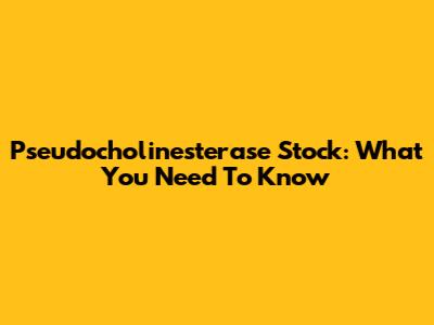 Pseudocholinesterase Stock: What You Need To Know